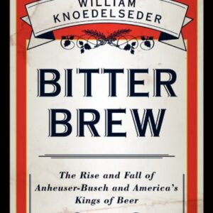 Bitter Brew  The Rise and Fall of Anheuser-Bush and America's Kings of Beers